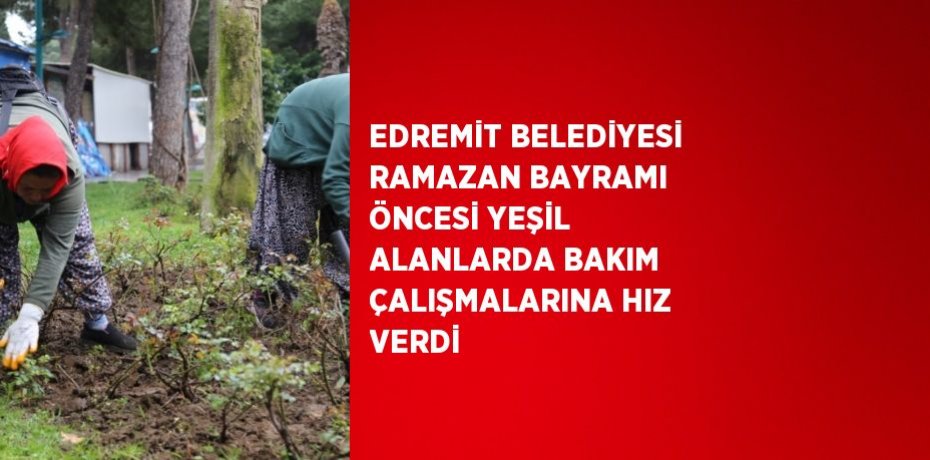 EDREMİT BELEDİYESİ RAMAZAN BAYRAMI ÖNCESİ YEŞİL ALANLARDA BAKIM ÇALIŞMALARINA HIZ VERDİ