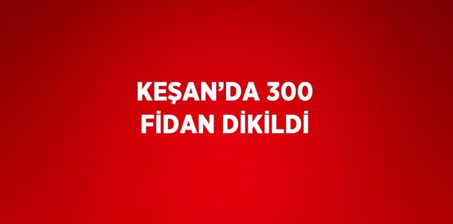 KEŞAN’DA 300 FİDAN DİKİLDİ