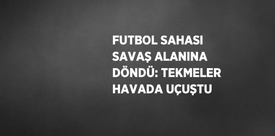 FUTBOL SAHASI SAVAŞ ALANINA DÖNDÜ: TEKMELER HAVADA UÇUŞTU