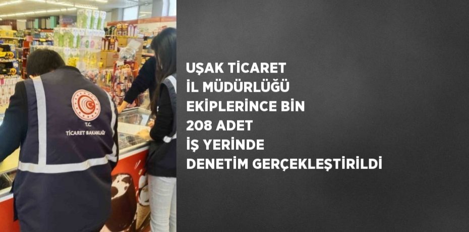 UŞAK TİCARET İL MÜDÜRLÜĞÜ EKİPLERİNCE BİN 208 ADET İŞ YERİNDE DENETİM GERÇEKLEŞTİRİLDİ