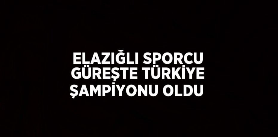 ELAZIĞLI SPORCU GÜREŞTE TÜRKİYE ŞAMPİYONU OLDU