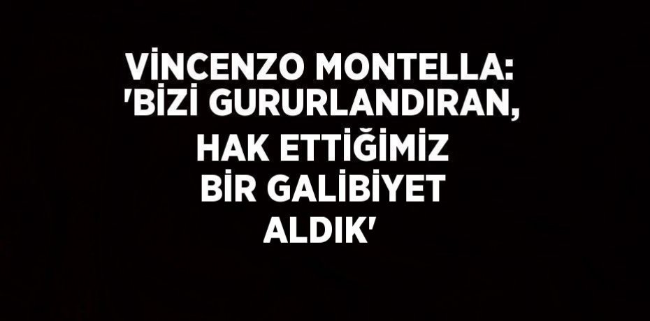 VİNCENZO MONTELLA: 'BİZİ GURURLANDIRAN, HAK ETTİĞİMİZ BİR GALİBİYET ALDIK'