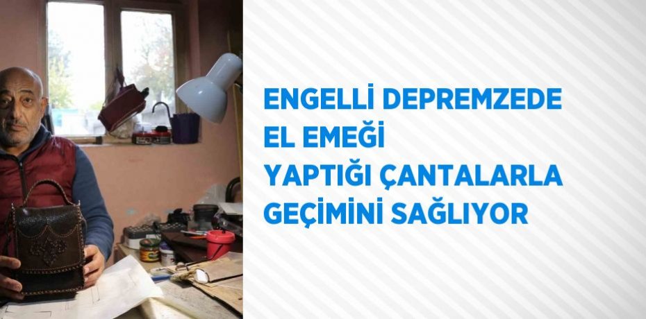 ENGELLİ DEPREMZEDE EL EMEĞİ YAPTIĞI ÇANTALARLA GEÇİMİNİ SAĞLIYOR