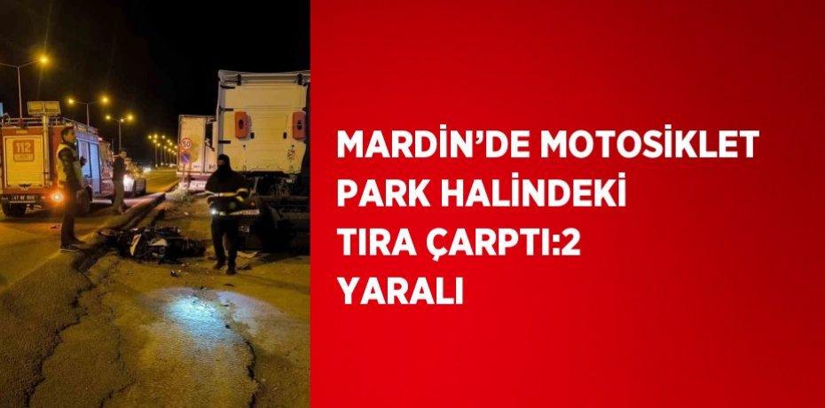 MARDİN’DE MOTOSİKLET PARK HALİNDEKİ TIRA ÇARPTI:2 YARALI