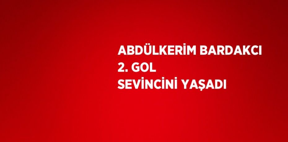 ABDÜLKERİM BARDAKCI 2. GOL SEVİNCİNİ YAŞADI