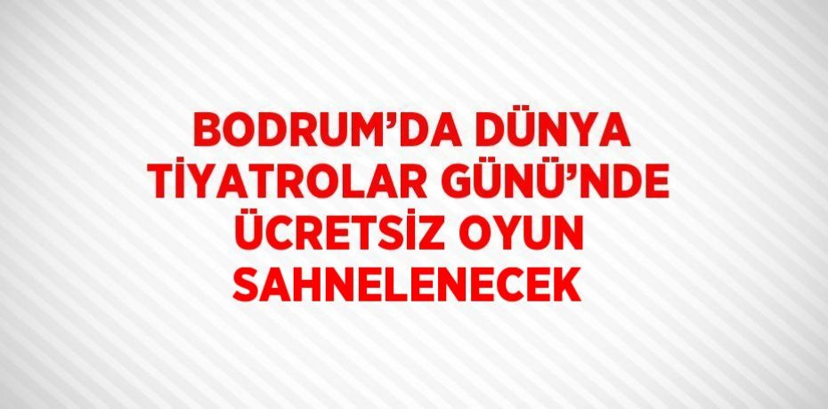 BODRUM’DA DÜNYA TİYATROLAR GÜNÜ’NDE ÜCRETSİZ OYUN SAHNELENECEK