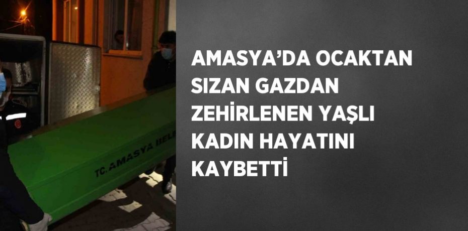 AMASYA’DA OCAKTAN SIZAN GAZDAN ZEHİRLENEN YAŞLI KADIN HAYATINI KAYBETTİ