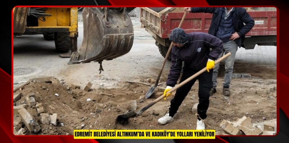 EDREMİT BELEDİYESİ ALTINKUM’DA VE KADIKÖY’DE YOLLARI YENİLİYOR