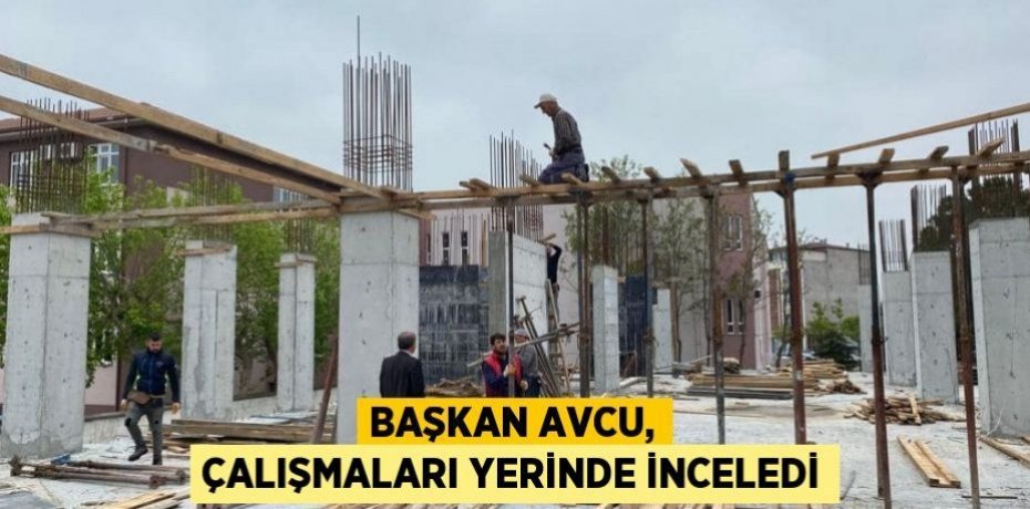 Başkan Avcu, çalışmaları yerinde inceledi