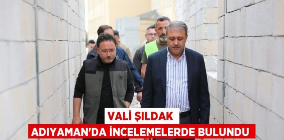 Vali Şıldak Adıyaman’da incelemelerde bulundu