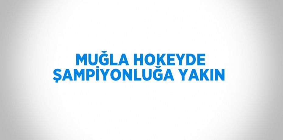 MUĞLA HOKEYDE ŞAMPİYONLUĞA YAKIN