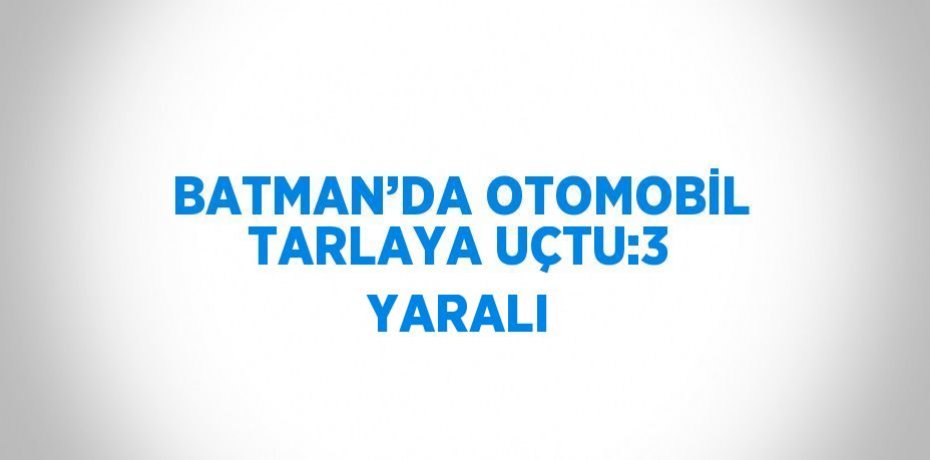 BATMAN’DA OTOMOBİL TARLAYA UÇTU:3 YARALI
