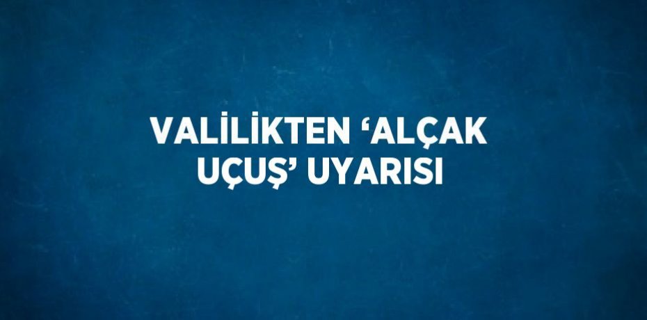 VALİLİKTEN ‘ALÇAK UÇUŞ’ UYARISI