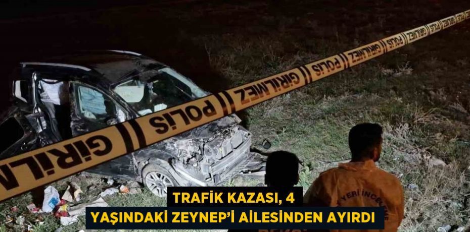 TRAFİK KAZASI, 4 YAŞINDAKİ ZEYNEP’İ AİLESİNDEN AYIRDI