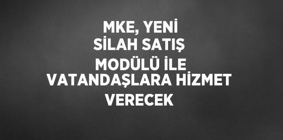 MKE, YENİ SİLAH SATIŞ MODÜLÜ İLE VATANDAŞLARA HİZMET VERECEK