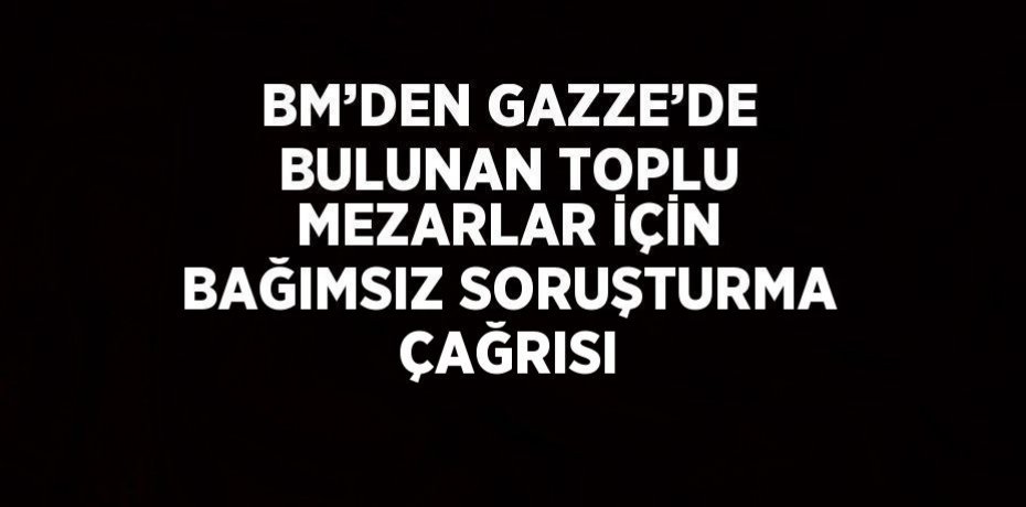BM’DEN GAZZE’DE BULUNAN TOPLU MEZARLAR İÇİN BAĞIMSIZ SORUŞTURMA ÇAĞRISI