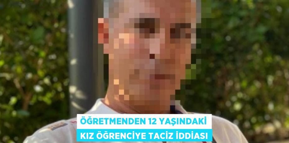 ÖĞRETMENDEN 12 YAŞINDAKİ KIZ ÖĞRENCİYE TACİZ İDDİASI