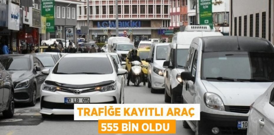 Trafiğe kayıtlı araç 555 bin oldu