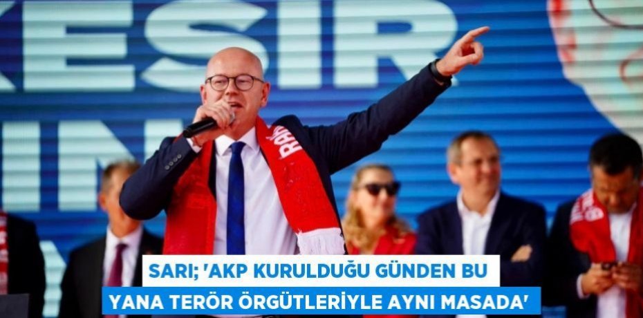 SARI; “AKP KURULDUĞU GÜNDEN BU YANA TERÖR ÖRGÜTLERİYLE AYNI MASADA”