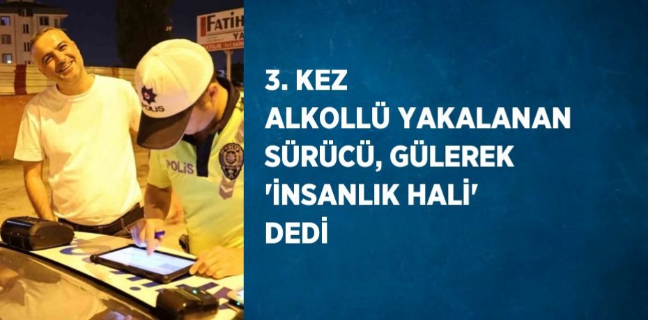 3. KEZ ALKOLLÜ YAKALANAN SÜRÜCÜ, GÜLEREK 'İNSANLIK HALİ' DEDİ