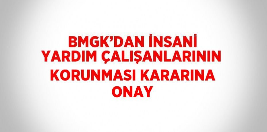 BMGK’DAN İNSANİ YARDIM ÇALIŞANLARININ KORUNMASI KARARINA ONAY