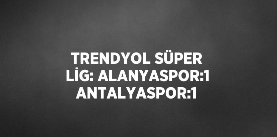 TRENDYOL SÜPER LİG: ALANYASPOR:1 ANTALYASPOR:1