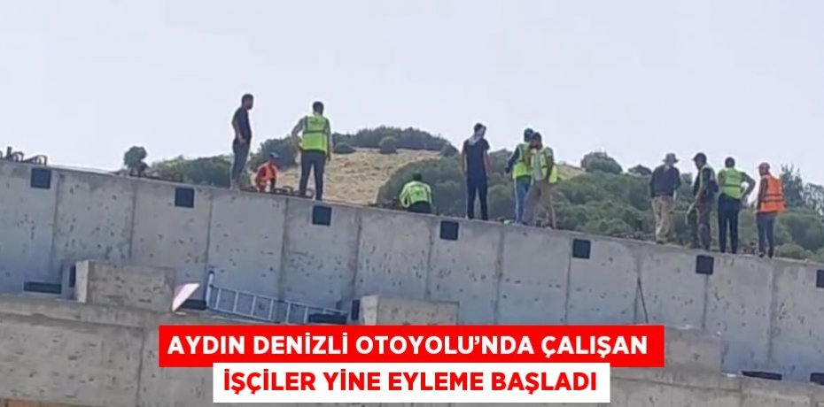 AYDIN DENİZLİ OTOYOLU’NDA ÇALIŞAN İŞÇİLER YİNE EYLEME BAŞLADI
