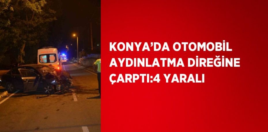 KONYA’DA OTOMOBİL AYDINLATMA DİREĞİNE ÇARPTI:4 YARALI