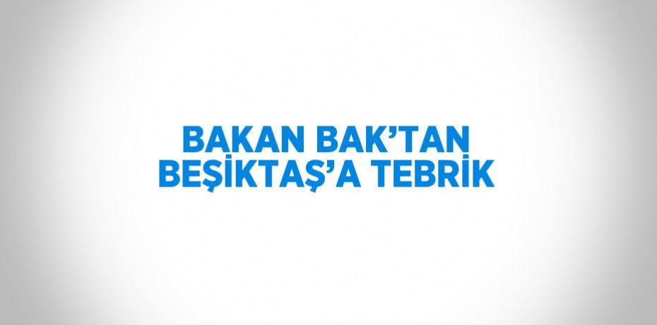 BAKAN BAK’TAN BEŞİKTAŞ’A TEBRİK