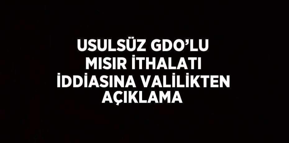 USULSÜZ GDO’LU MISIR İTHALATI İDDİASINA VALİLİKTEN AÇIKLAMA