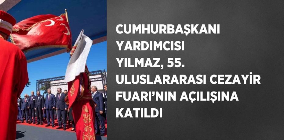 CUMHURBAŞKANI YARDIMCISI YILMAZ, 55. ULUSLARARASI CEZAYİR FUARI’NIN AÇILIŞINA KATILDI