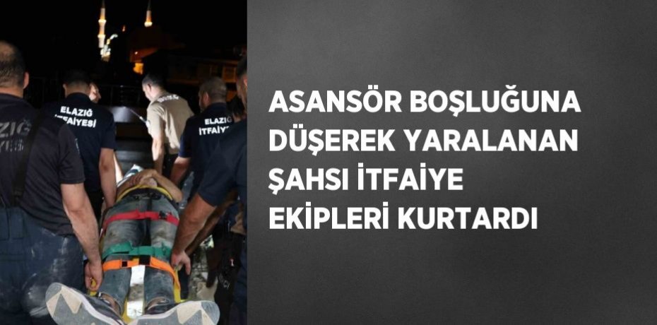 ASANSÖR BOŞLUĞUNA DÜŞEREK YARALANAN ŞAHSI İTFAİYE EKİPLERİ KURTARDI