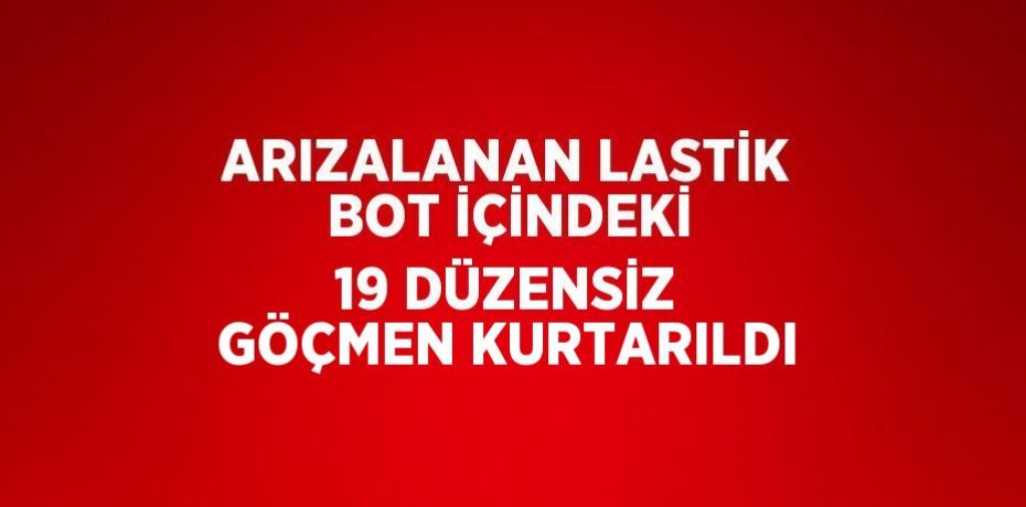 ARIZALANAN LASTİK BOT İÇİNDEKİ 19 DÜZENSİZ GÖÇMEN KURTARILDI