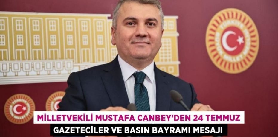 MİLLETVEKİLİ MUSTAFA CANBEY’DEN 24 TEMMUZ GAZETECİLER VE BASIN BAYRAMI MESAJI