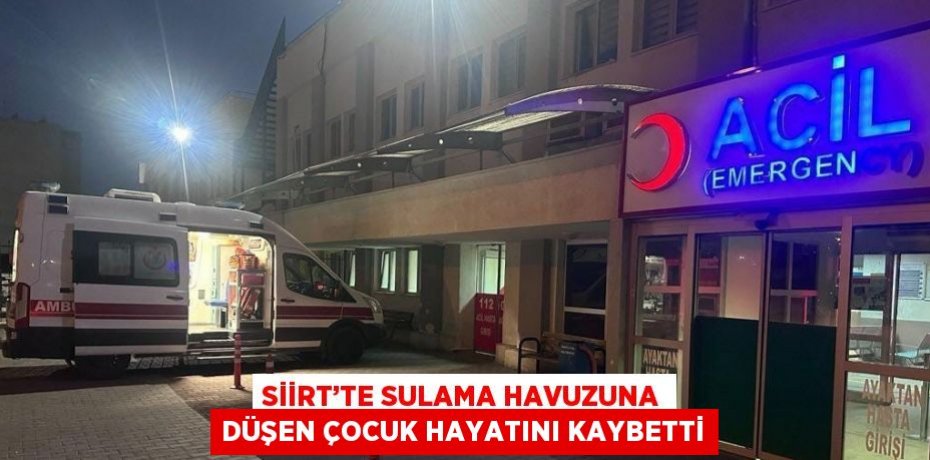 SİİRT’TE SULAMA HAVUZUNA DÜŞEN ÇOCUK HAYATINI KAYBETTİ