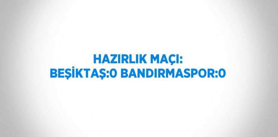 HAZIRLIK MAÇI: BEŞİKTAŞ:0 BANDIRMASPOR:0