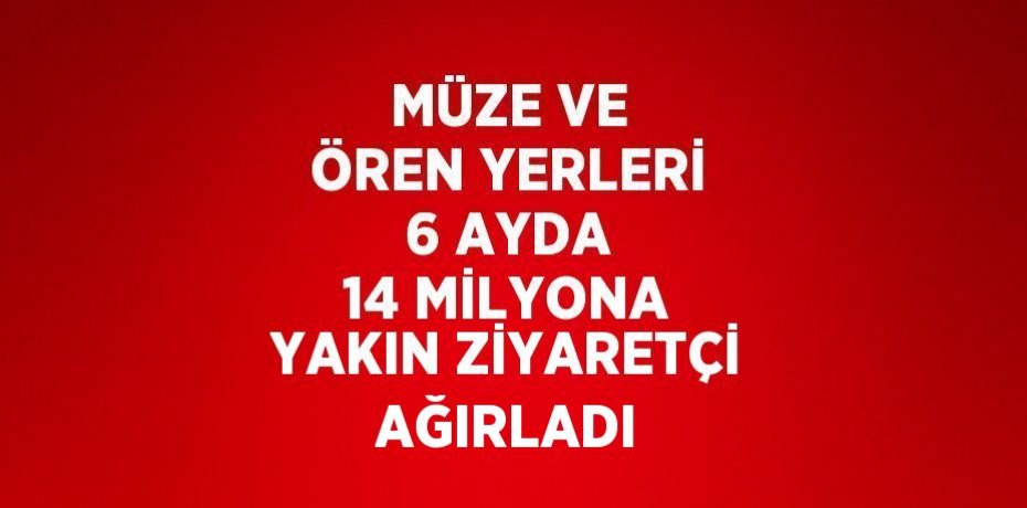 MÜZE VE ÖREN YERLERİ 6 AYDA 14 MİLYONA YAKIN ZİYARETÇİ AĞIRLADI