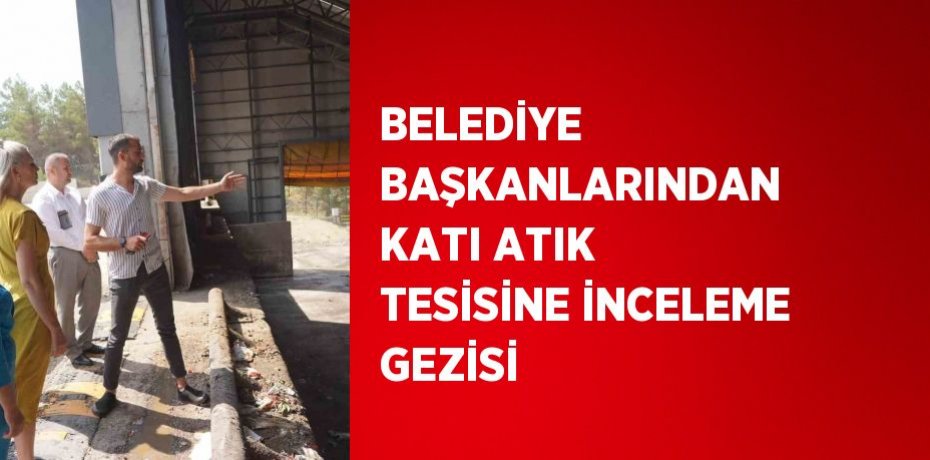 BELEDİYE BAŞKANLARINDAN KATI ATIK TESİSİNE İNCELEME GEZİSİ