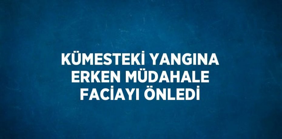 KÜMESTEKİ YANGINA ERKEN MÜDAHALE FACİAYI ÖNLEDİ