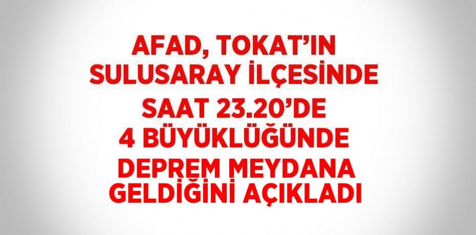 AFAD, TOKAT’IN SULUSARAY İLÇESİNDE SAAT 23.20’DE 4 BÜYÜKLÜĞÜNDE DEPREM MEYDANA GELDİĞİNİ AÇIKLADI