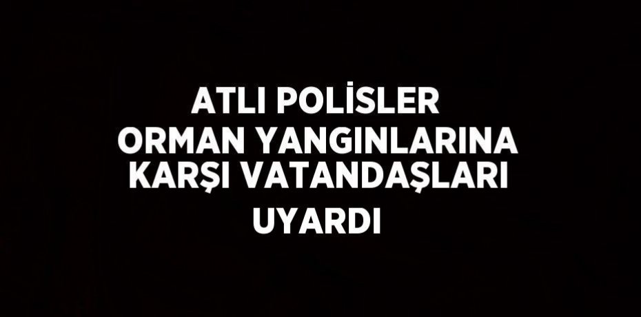 ATLI POLİSLER ORMAN YANGINLARINA KARŞI VATANDAŞLARI UYARDI