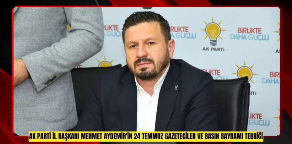 AK PARTİ İL BAŞKANI MEHMET AYDEMİR'İN 24 TEMMUZ GAZETECİLER VE BASIN BAYRAMI TEBRİĞİ