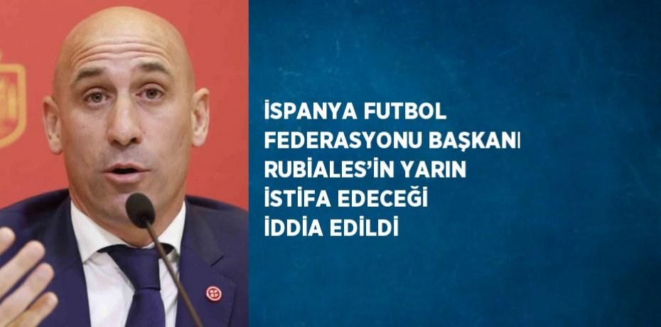 İSPANYA FUTBOL FEDERASYONU BAŞKANI RUBİALES’İN YARIN İSTİFA EDECEĞİ İDDİA EDİLDİ