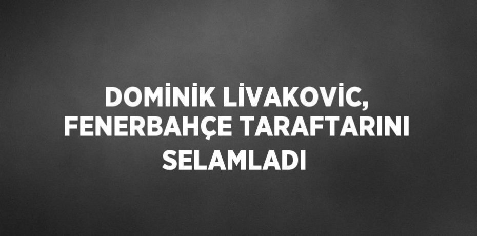 DOMİNİK LİVAKOVİC, FENERBAHÇE TARAFTARINI SELAMLADI