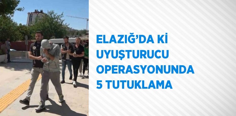 ELAZIĞ’DA Kİ UYUŞTURUCU OPERASYONUNDA 5 TUTUKLAMA