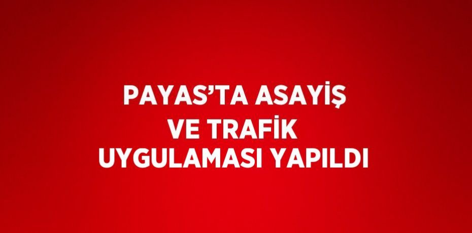 PAYAS’TA ASAYİŞ VE TRAFİK UYGULAMASI YAPILDI
