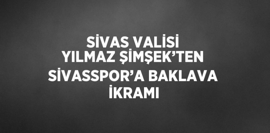 SİVAS VALİSİ YILMAZ ŞİMŞEK’TEN SİVASSPOR’A BAKLAVA İKRAMI
