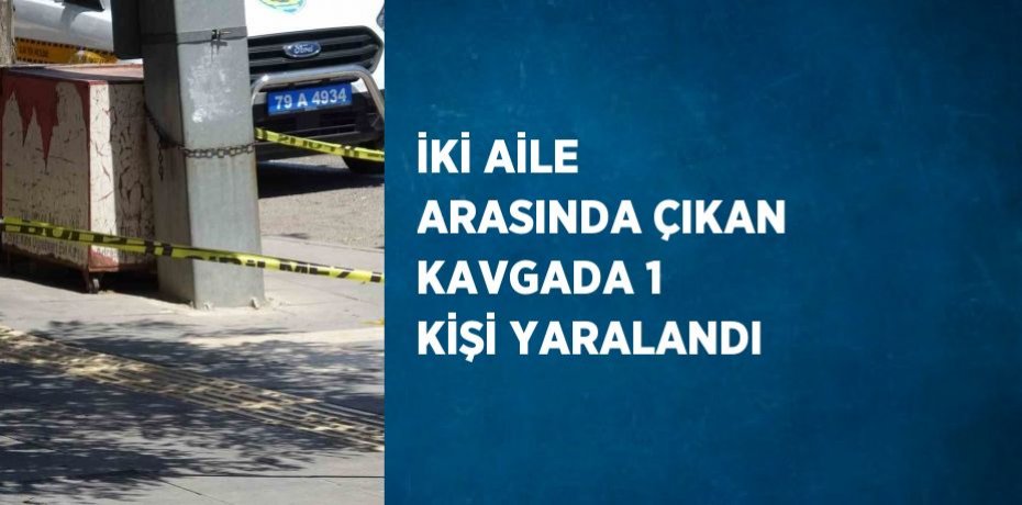 İKİ AİLE ARASINDA ÇIKAN KAVGADA 1 KİŞİ YARALANDI