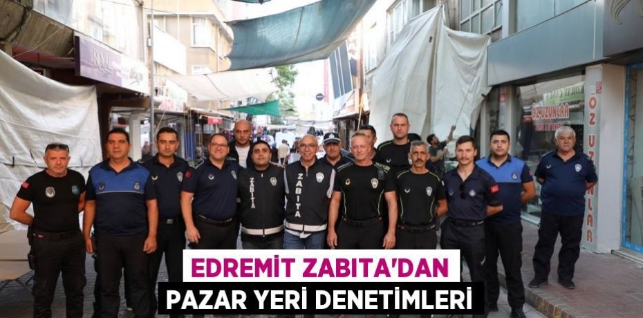 Edremit Zabıta’dan Pazar yeri denetimleri