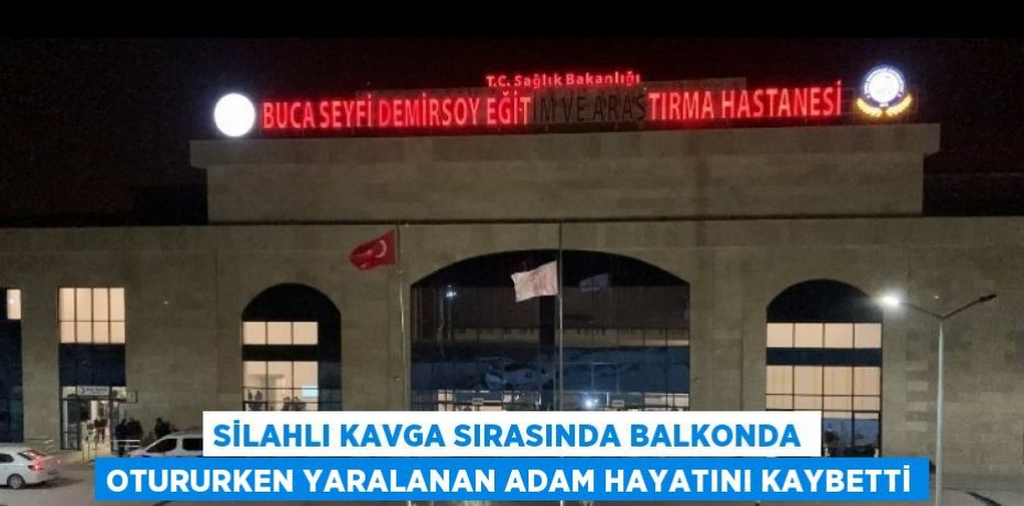 SİLAHLI KAVGA SIRASINDA BALKONDA OTURURKEN YARALANAN ADAM HAYATINI KAYBETTİ